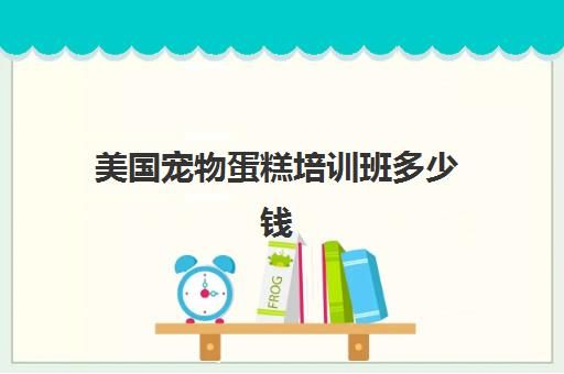 美国宠物蛋糕培训班多少钱(宠物烘焙培训学校)