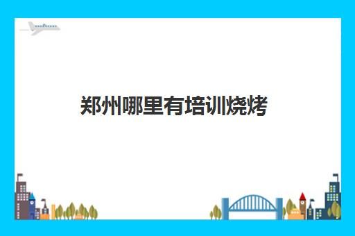 郑州哪里有培训烧烤(郑州烧烤去哪比较好的)