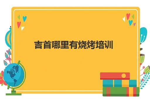 吉首哪里有烧烤培训(吉首就业培训中心)