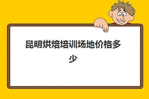 昆明烘焙培训场地价格多少(昆明什么地方可以学做糕点)