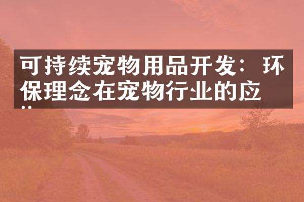 可持续宠物用品开发：环保理念在宠物行业的应用