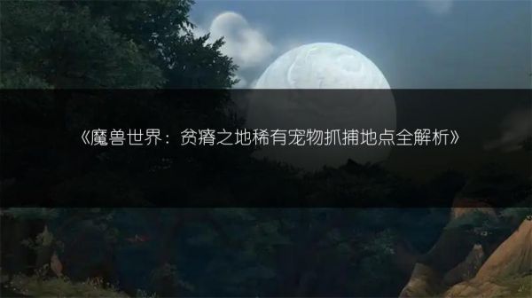 《魔兽世界：贫瘠之地稀有宠物抓捕地点全解析》