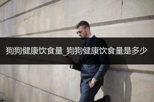 狗狗健康饮食量_狗狗健康饮食量是多少