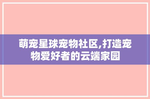 萌宠星球宠物社区,打造宠物爱好者的云端家园