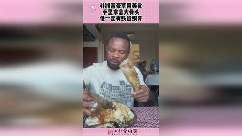 非洲富豪享用美食，手里拿着大骨头，他一定有铁齿铜牙！