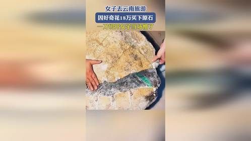 女子去云南旅游，因好奇花18万买下原石，一刀切开女子当场懵了