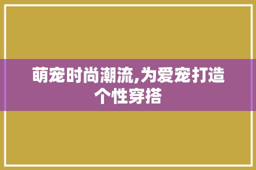 萌宠时尚潮流,为爱宠打造个性穿搭