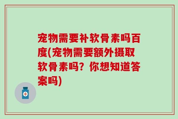 宠物需要补软骨素吗百度(宠物需要额外摄取软骨素吗？你想知道答案吗)