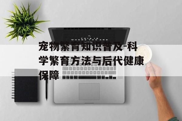 宠物繁育知识普及-科学繁育方法与后代健康保障