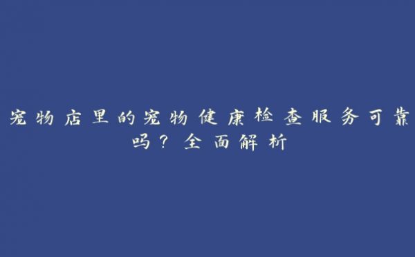 宠物店里的宠物健康检查服务可靠吗?全面解析