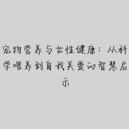宠物营养与女性健康：从科学喂养到自我关爱的智慧启示