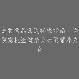 宠物食品选购终极指南：为爱宠挑选健康美味的营养方案