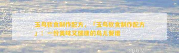 玉鸟软食制作配方，「玉鸟软食制作配方」：一份美味又健康的鸟儿餐谱