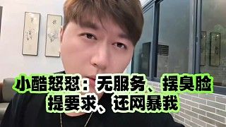 小酷怒怼:无服务、摆臭脸、提要求、还网暴我