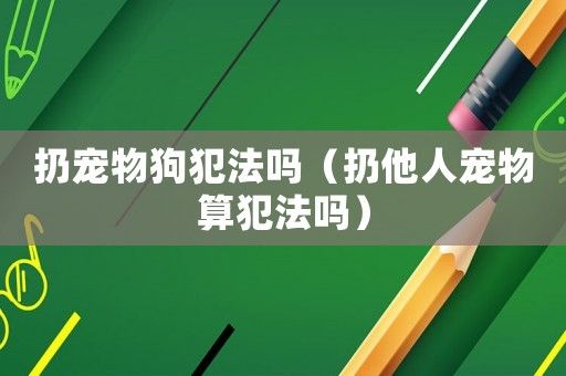 扔宠物狗犯法吗（扔他人宠物算犯法吗）