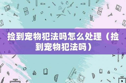 捡到宠物犯法吗怎么处理（捡到宠物犯法吗）