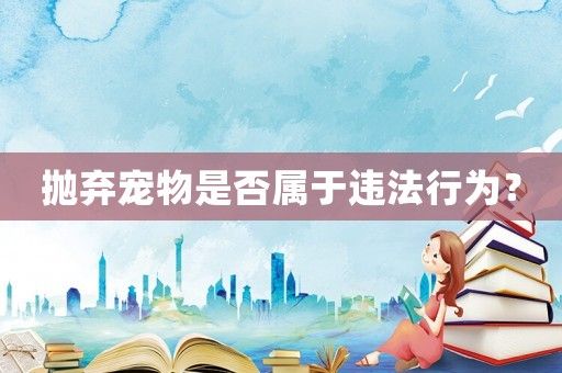 抛弃宠物是否属于违法行为？