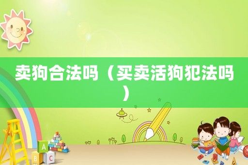 卖狗合法吗（买卖活狗犯法吗）