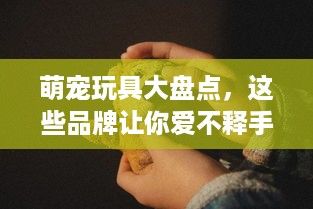 萌宠玩具大盘点，这些品牌让你爱不释手！