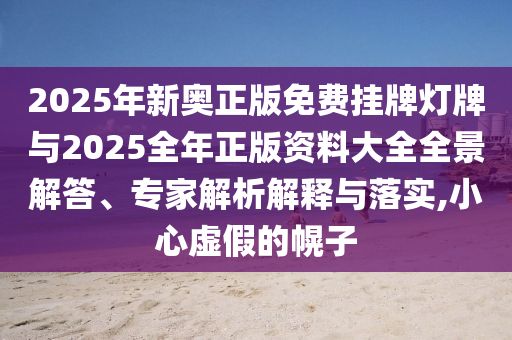 2025年新奥正版免费挂牌灯牌与2025全年正版资料大全全景解答、专家解析解释与落实,小心虚假的幌子