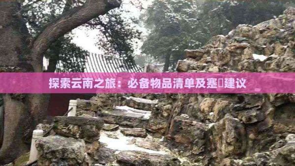 探索云南之旅：必备物品清单及蹇呭建议