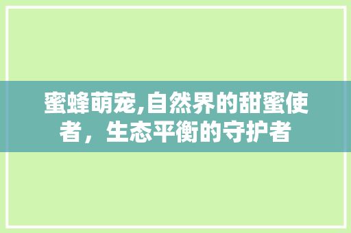 蜜蜂萌宠,自然界的甜蜜使者，生态平衡的守护者