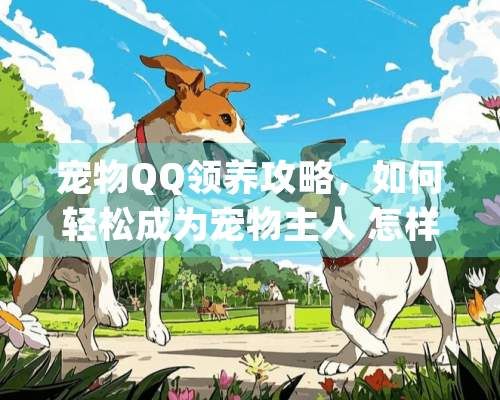 宠物QQ领养攻略,如何轻松成为宠物主人 怎样领取qq宠物