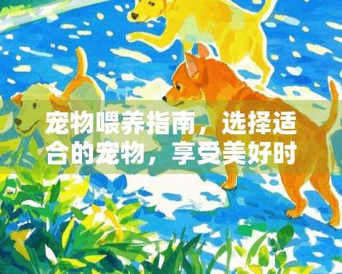 宠物喂养指南,选择适合的宠物,享受美好时光 什么宠物喂养比较好