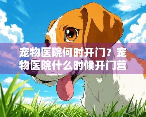 宠物医院何时开门?宠物医院什么时候开门营业