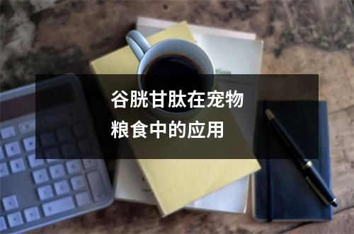 谷胱甘肽在宠物粮食中的应用