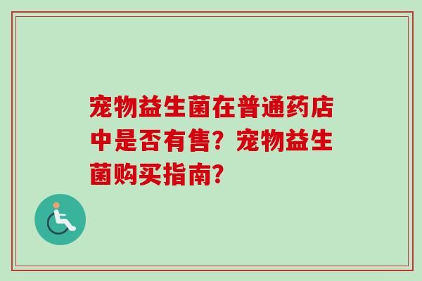 宠物益生菌在普通药店中是否有售？宠物益生菌购买指南？