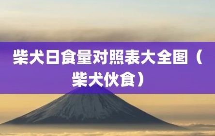 柴犬日食量对照表大全图（柴犬伙食）