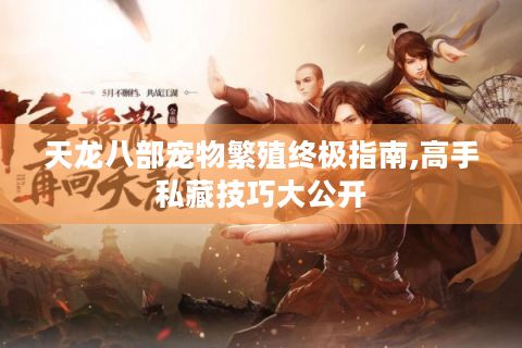 天龙八部宠物繁殖终极指南,高手私藏技巧大公开