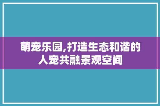 萌宠乐园,打造生态和谐的人宠共融景观空间
