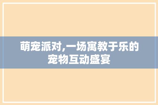 萌宠派对,一场寓教于乐的宠物互动盛宴