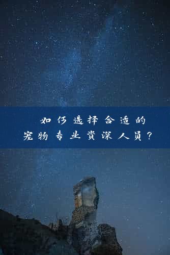  如何选择合适的宠物专业资深人员？ 