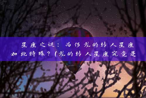  星座之谜：为何龙的转人星座如此特殊？（龙的转人星座究竟是如何的？） 