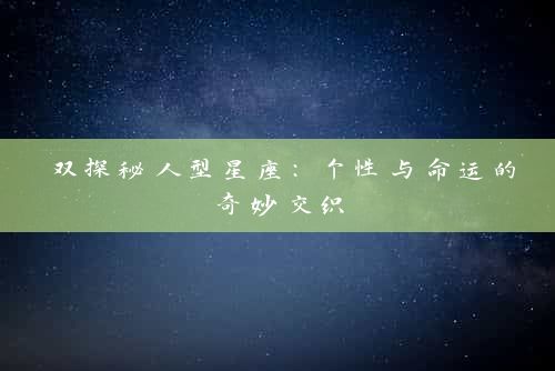 双探秘人型星座：个性与命运的奇妙交织