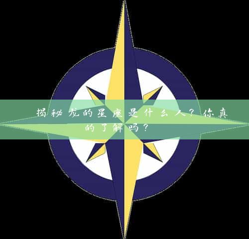  揭秘龙的星座是什么人？你真的了解吗？ 