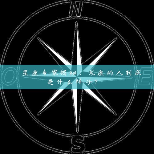  星座专家揭秘：龙座的人到底是什么样子？ 