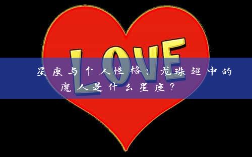 星座与个人性格：龙珠超中的魔人是什么星座？ 