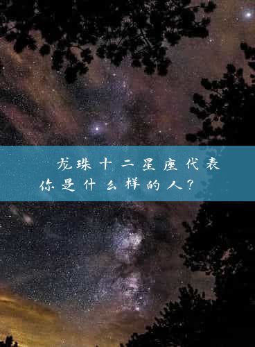  龙珠十二星座代表你是什么样的人？ 