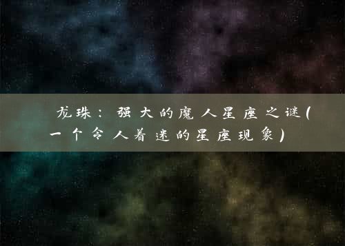  龙珠：强大的魔人星座之谜（一个令人着迷的星座现象） 