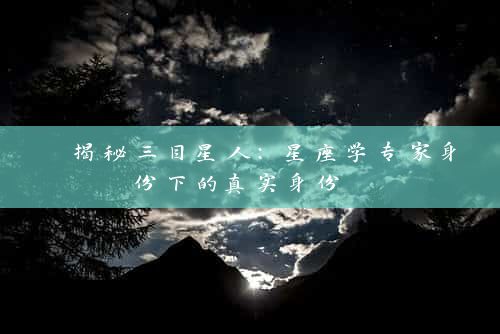  揭秘三目星人：星座学专家身份下的真实身份 