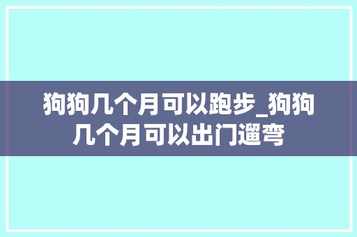 狗狗几个月可以跑步_狗狗几个月可以出门遛弯