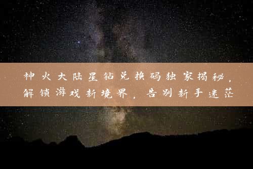 神火大陆星钻兑换码独家揭秘，解锁游戏新境界，告别新手迷茫！