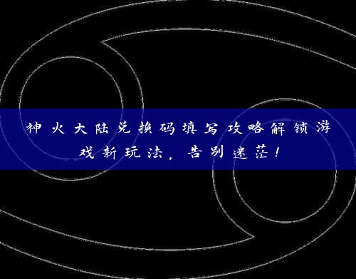 神火大陆兑换码填写攻略解锁游戏新玩法，告别迷茫！