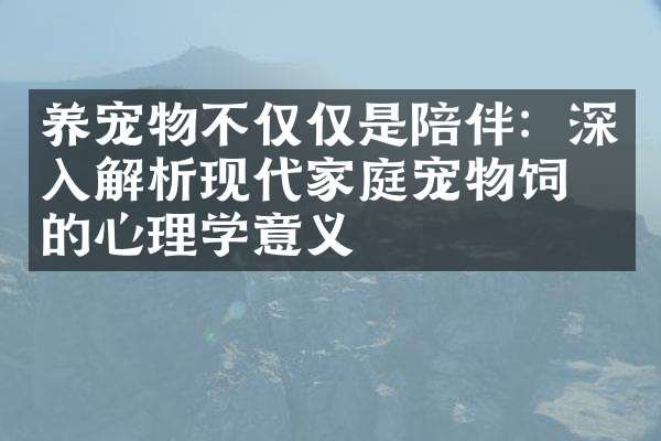 养宠物不仅仅是陪伴：深入解析现代家庭宠物饲养的心理学意义