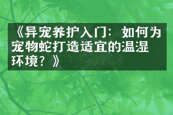 《异宠养护入门：如何为宠物蛇打造适宜的温湿度环境？》