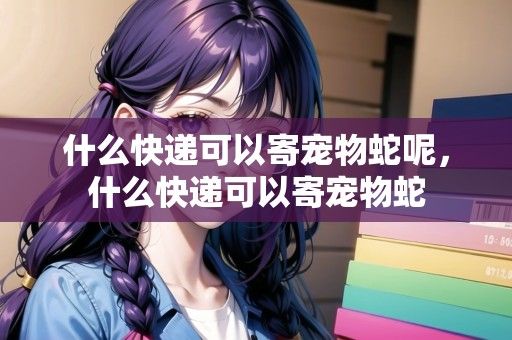 什么快递可以寄宠物蛇呢，什么快递可以寄宠物蛇